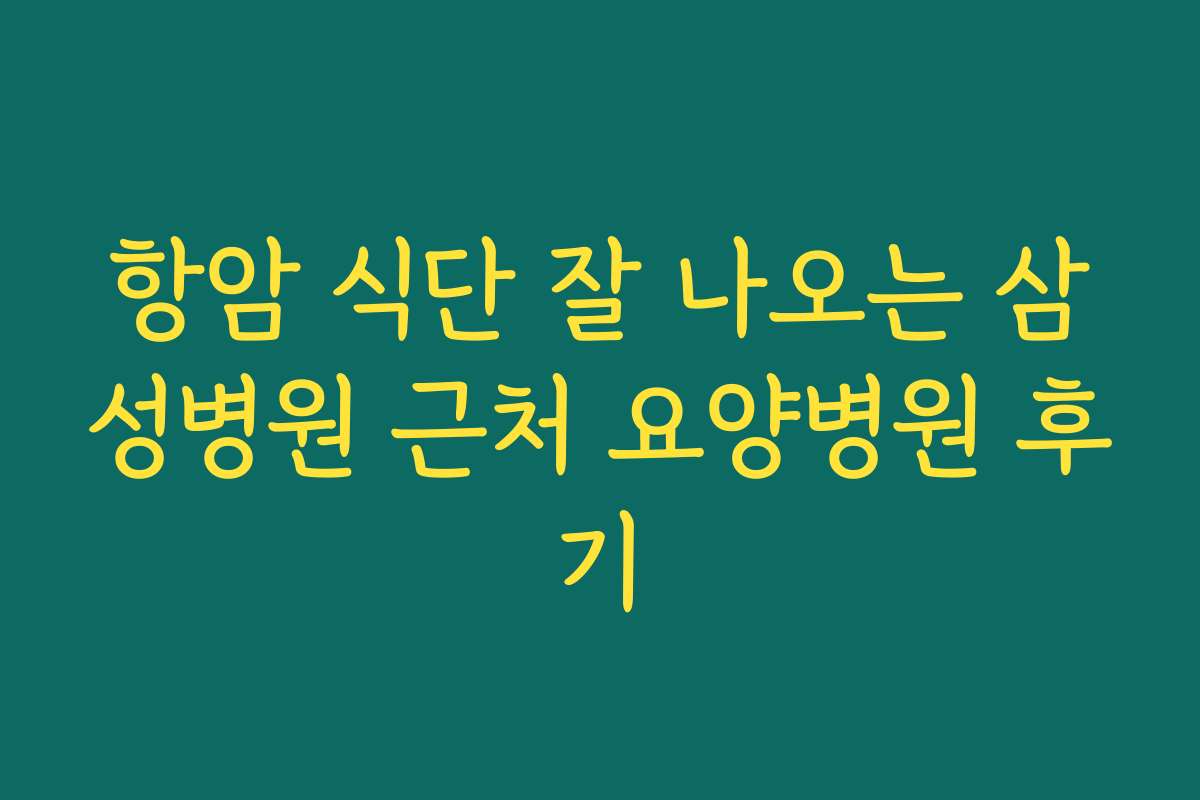 항암 식단 잘 나오는 삼성병원 근처 요양병원 후기