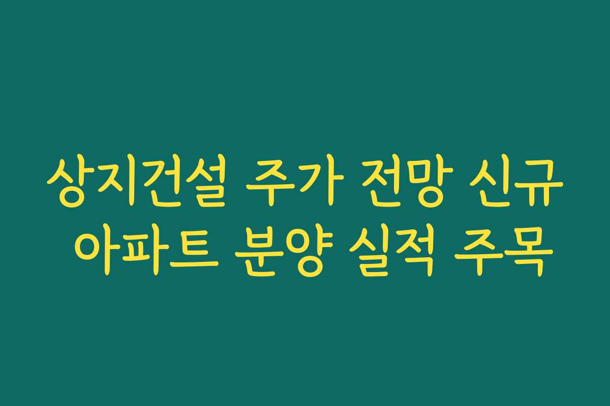 상지건설 주가 전망 신규 아파트 분양 실적 주목