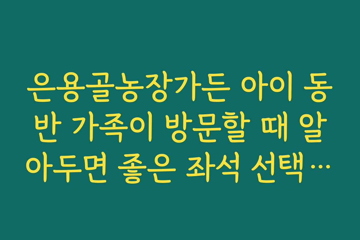 은용골농장가든 아이 동반 가족이 방문할 때 알아두면 좋은 좌석 선택 팁