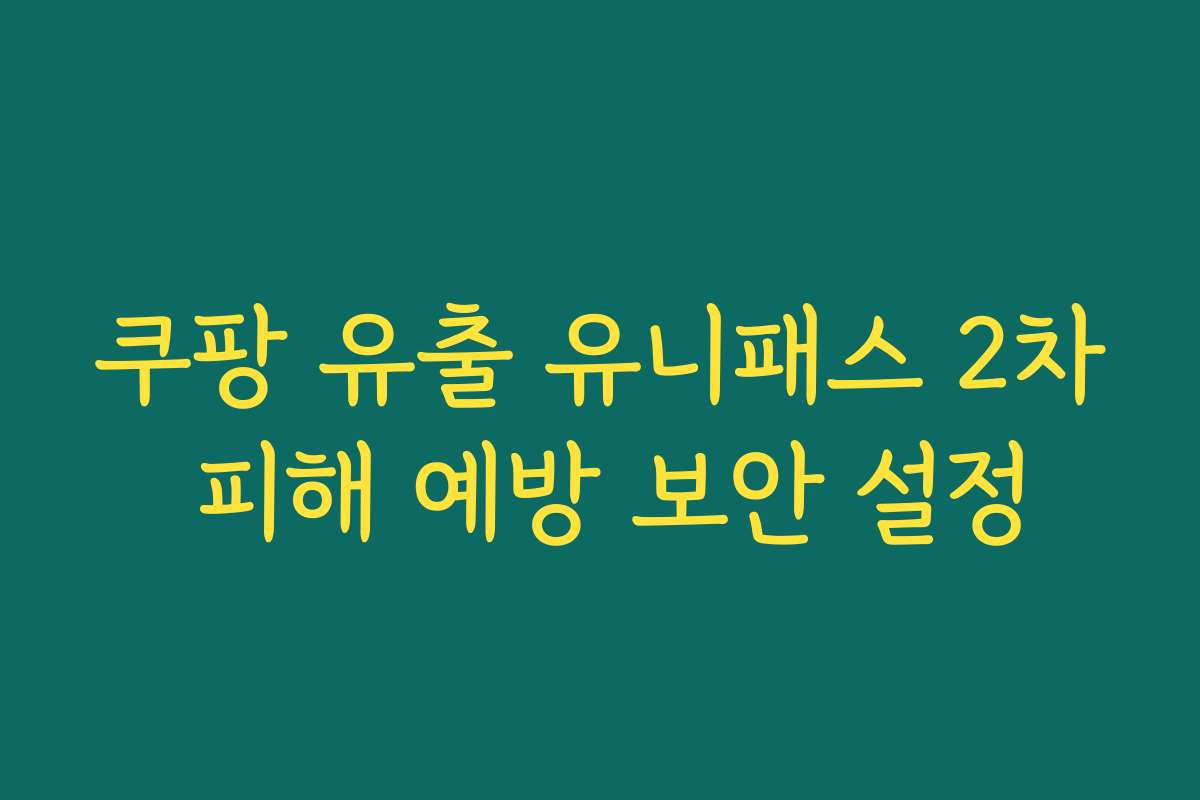 쿠팡 유출 유니패스 2차 피해 예방 보안 설정 쿠팡 유출 유니패스 2차 피해 예방 보안 설정