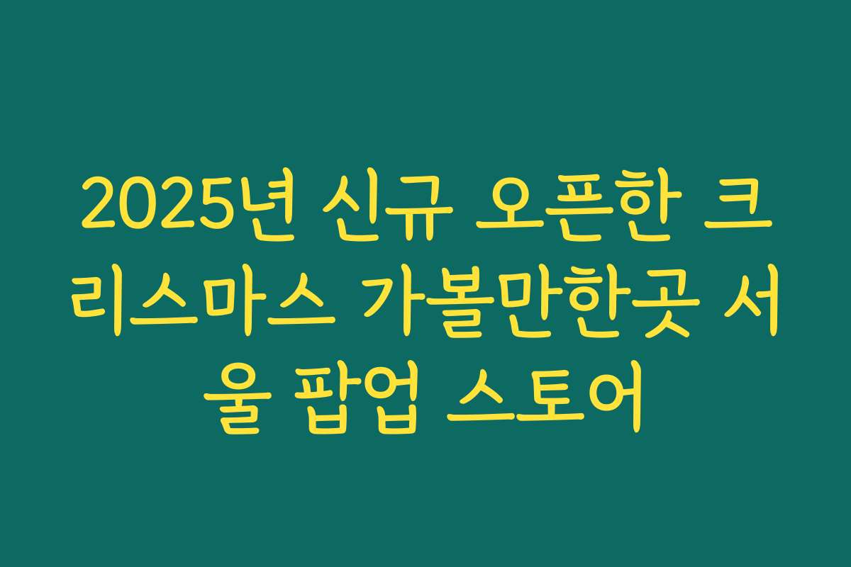 2025년 신규 오픈한 크리스마스 가볼만한곳 서울 팝업 스토어