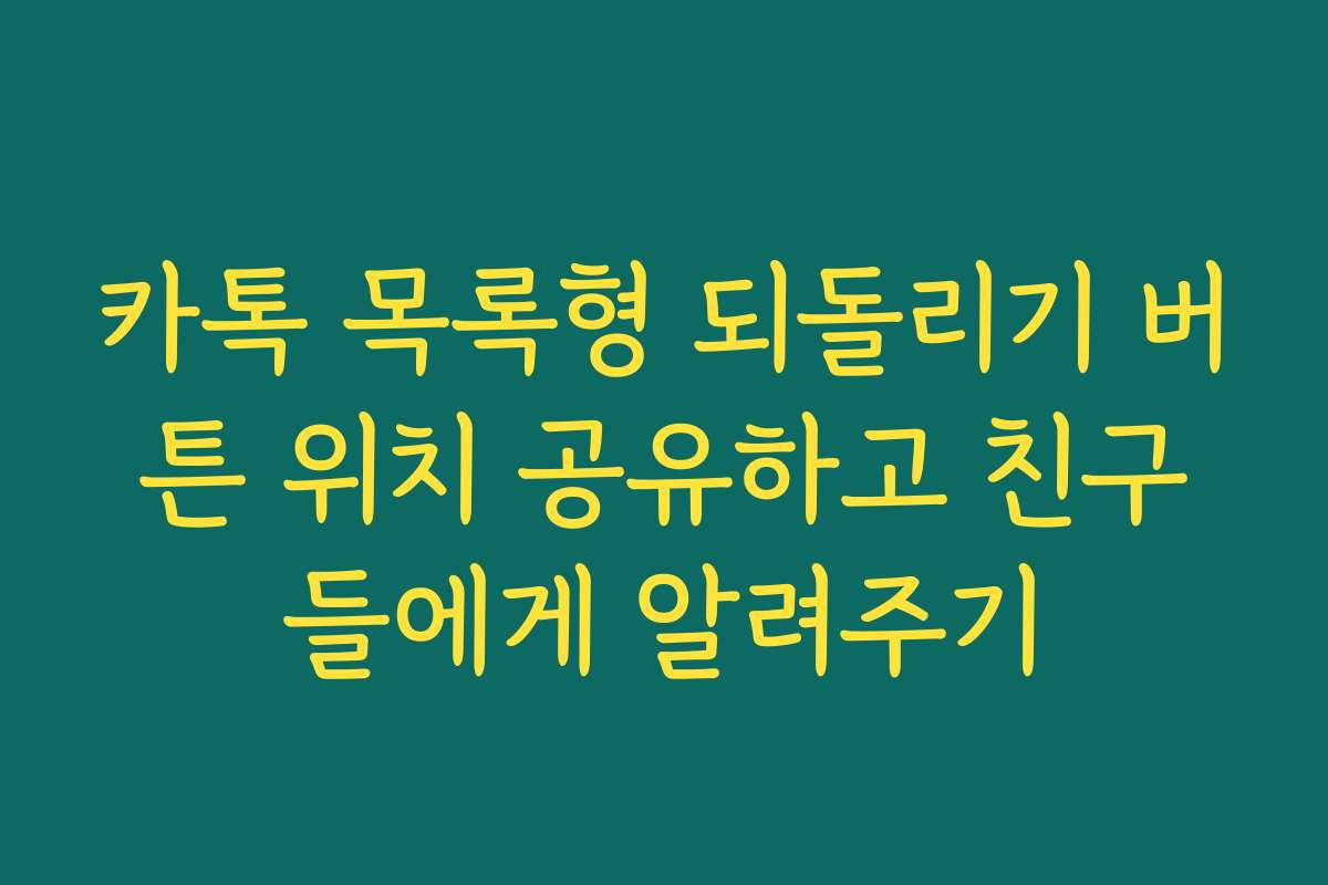 카톡 목록형 되돌리기 버튼 위치 공유하고 친구들에게 알려주기