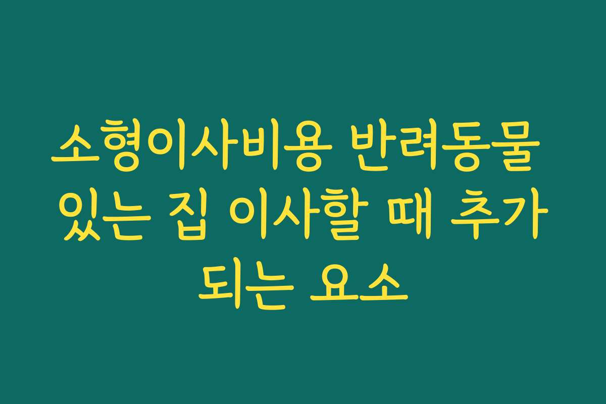 소형이사비용 반려동물 있는 집 이사할 때 추가되는 요소