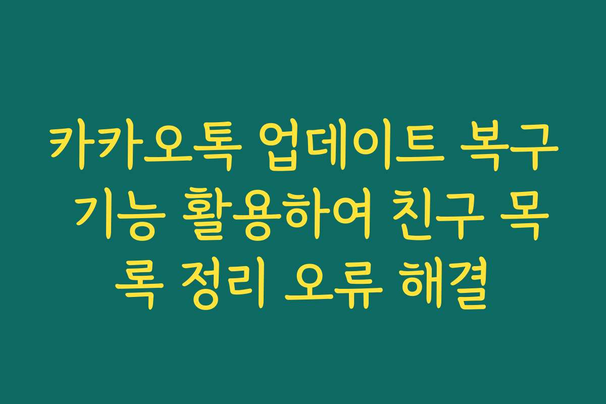 카카오톡 업데이트 복구 기능 활용하여 친구 목록 정리 오류 해결 카카오톡 업데이트 복구 기능 활용하여 친구 목록 정리 오류 해결