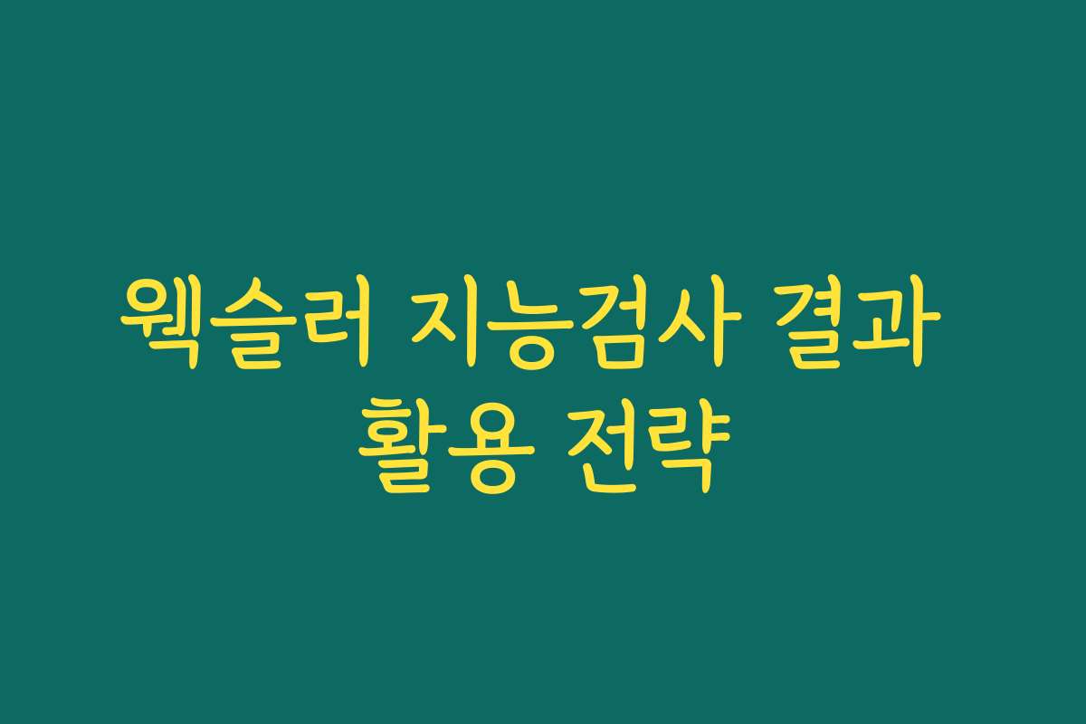 웩슬러 지능검사 결과 활용 전략 웩슬러 지능검사 결과 활용 전략