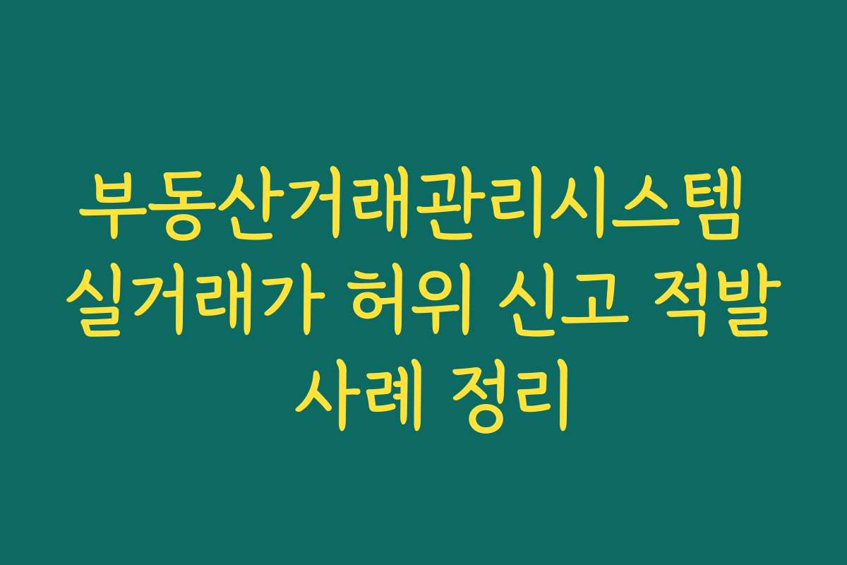 부동산거래관리시스템 실거래가 허위 신고 적발 사례 정리