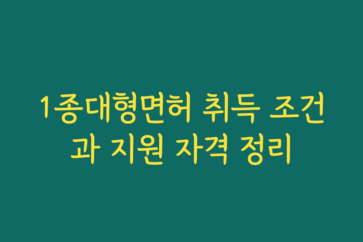 1종대형면허 취득 조건과 지원 자격 정리 1종대형면허 취득 조건과 지원 자격 정리