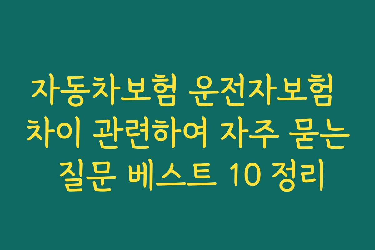 자동차보험 운전자보험 차이 관련하여 자주 묻는 질문 베스트 10 정리 자동차보험 운전자보험 차이 관련하여 자주 묻는 질문 베스트 10 정리