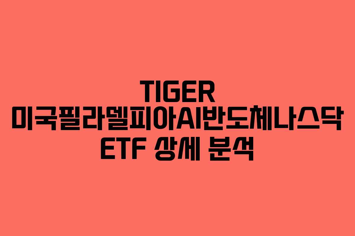 TIGER 미국필라델피아AI반도체나스닥 ETF 상세 분석