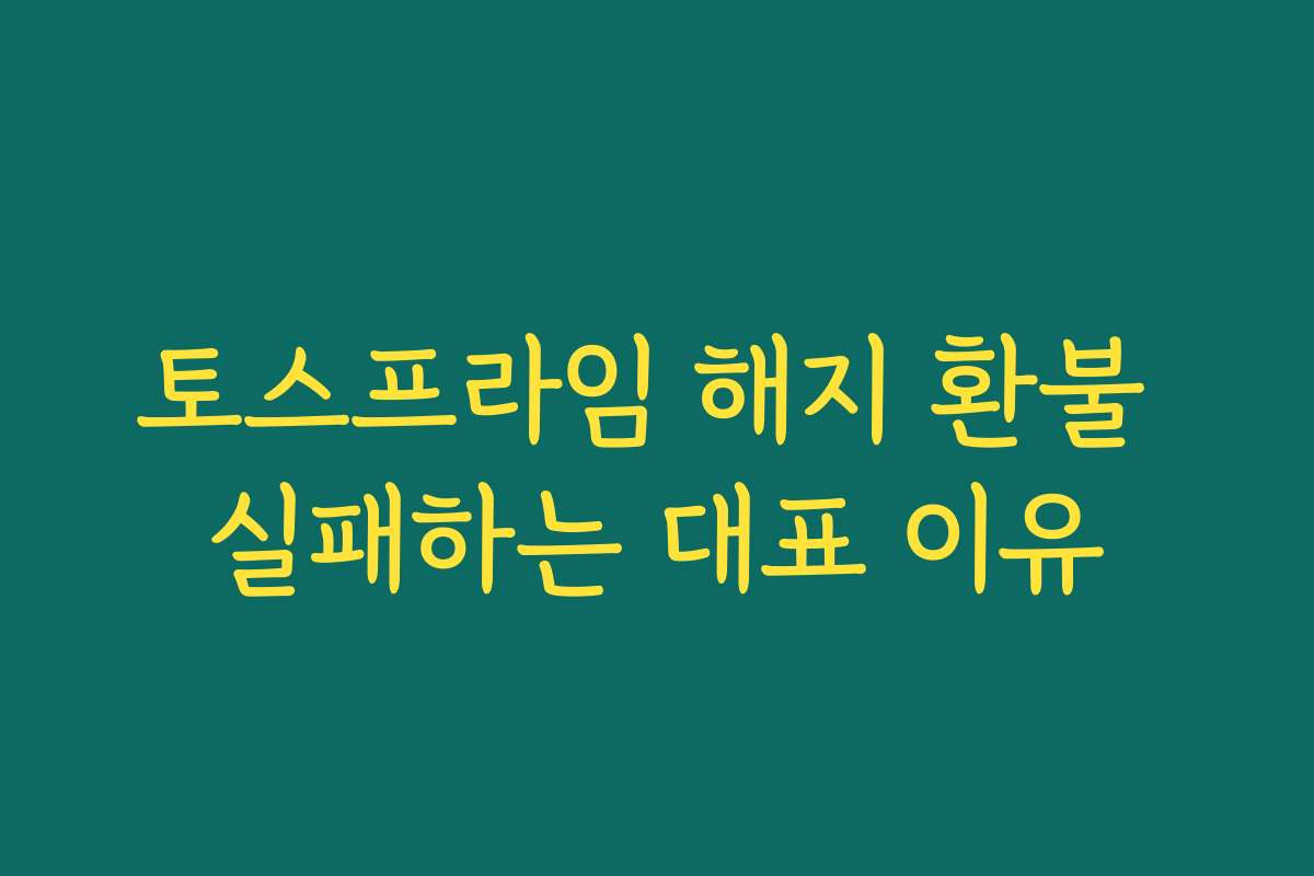 토스프라임 해지 환불 실패하는 대표 이유