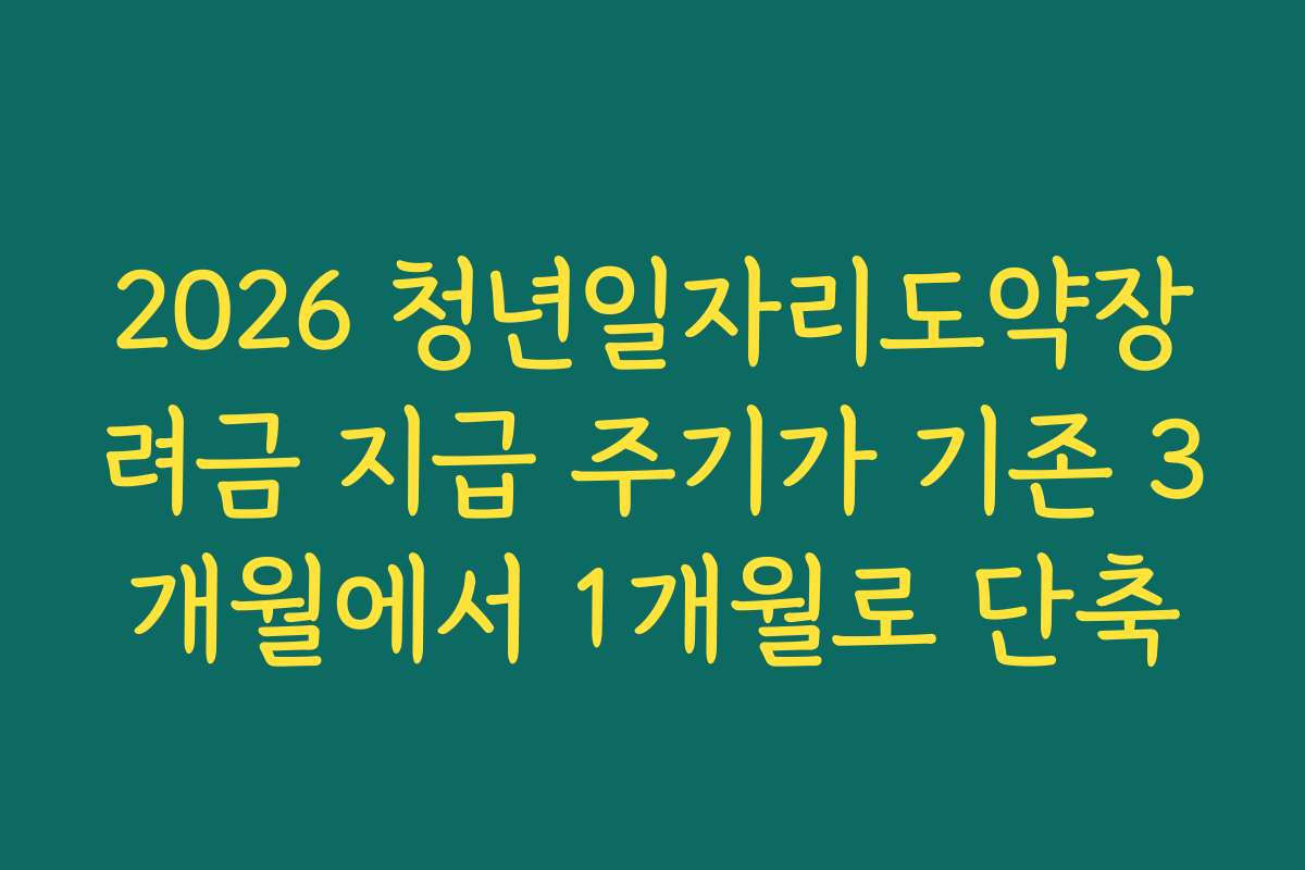 2026 청년일자리도약장려금 지급 주기가 기존 3개월에서 1개월로 단축