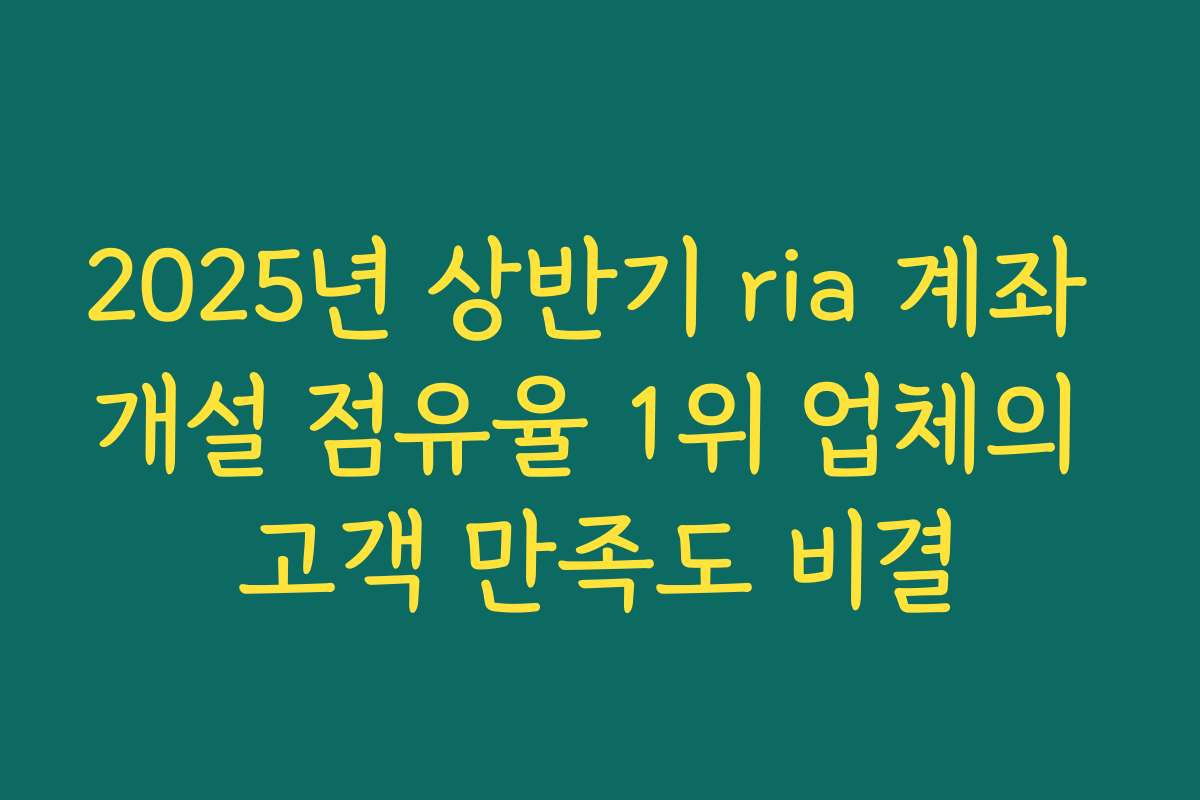 2025년 상반기 ria 계좌 개설 점유율 1위 업체의 고객 만족도 비결