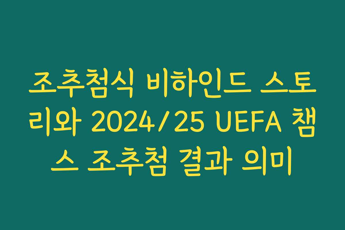 조추첨식 비하인드 스토리와 2024/25 UEFA 챔스 조추첨 결과 의미