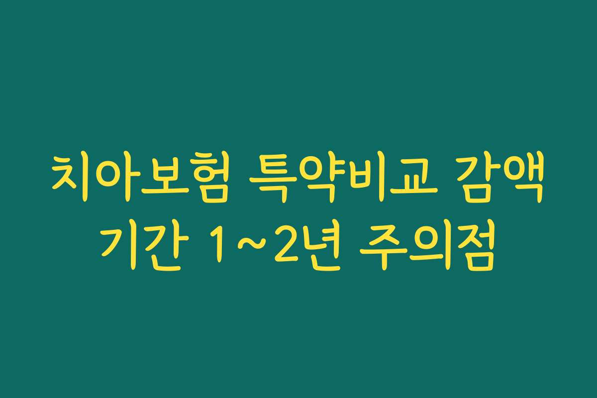 치아보험 특약비교 감액기간 1~2년 주의점