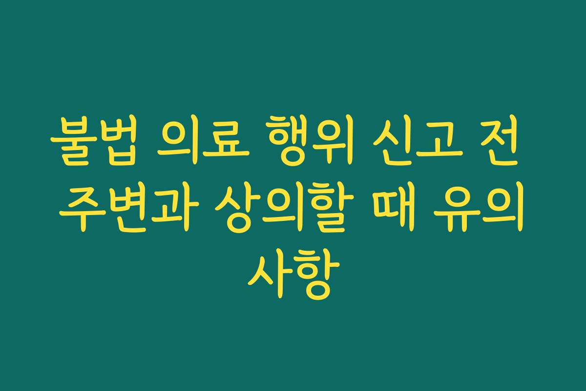 불법 의료 행위 신고 전 주변과 상의할 때 유의사항 불법 의료 행위 신고 전 주변과 상의할 때 유의사항