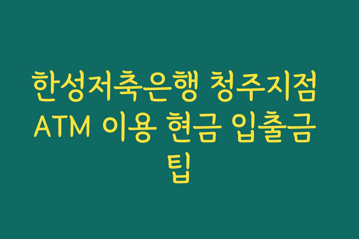 한성저축은행 청주지점 ATM 이용 현금 입출금 팁