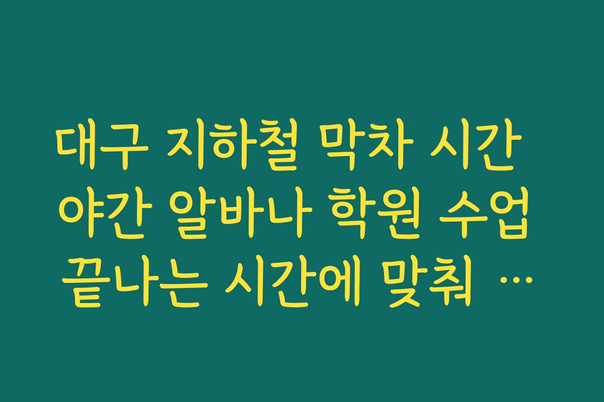 대구 지하철 막차 시간  야간 알바나 학원 수업 끝나는 시간에 맞춰 귀가 루트 짜는 요령