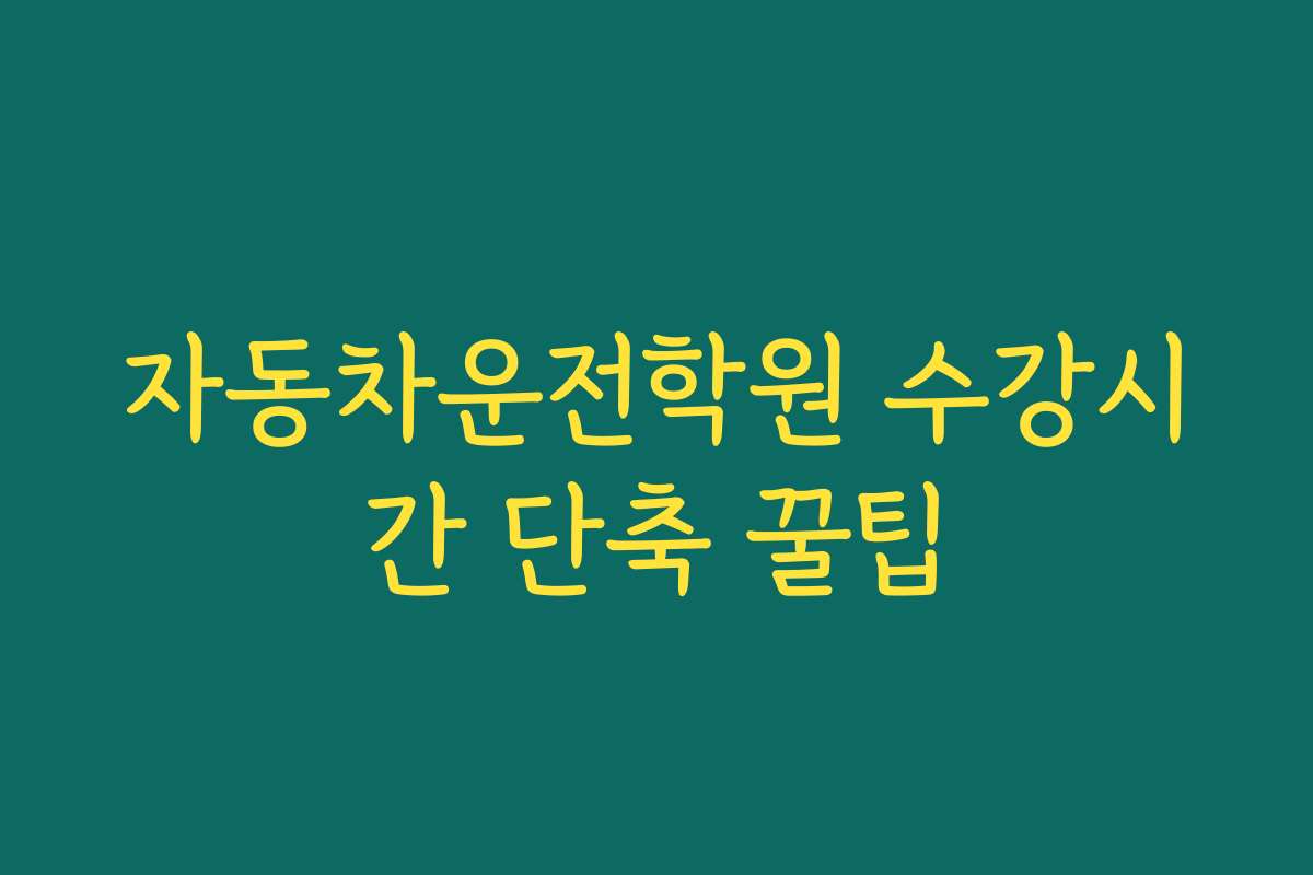 자동차운전학원 수강시간 단축 꿀팁 자동차운전학원 수강시간 단축 꿀팁