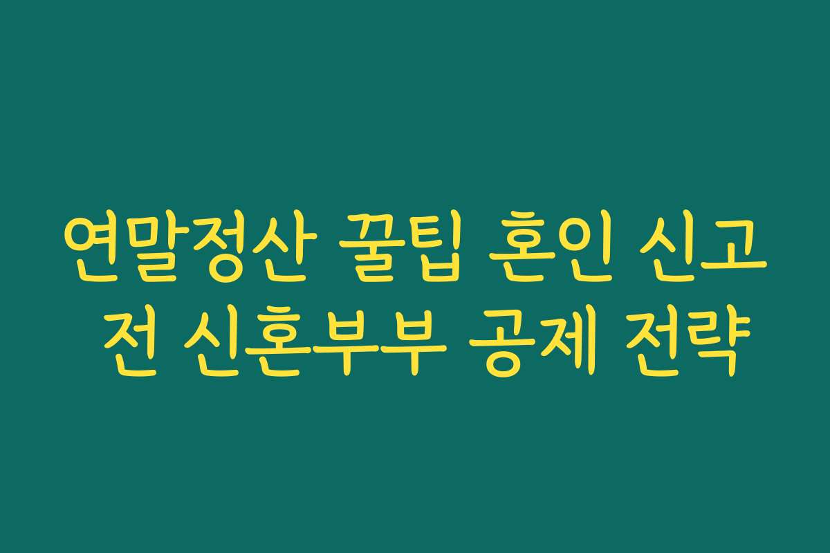연말정산 꿀팁 혼인 신고 전 신혼부부 공제 전략
