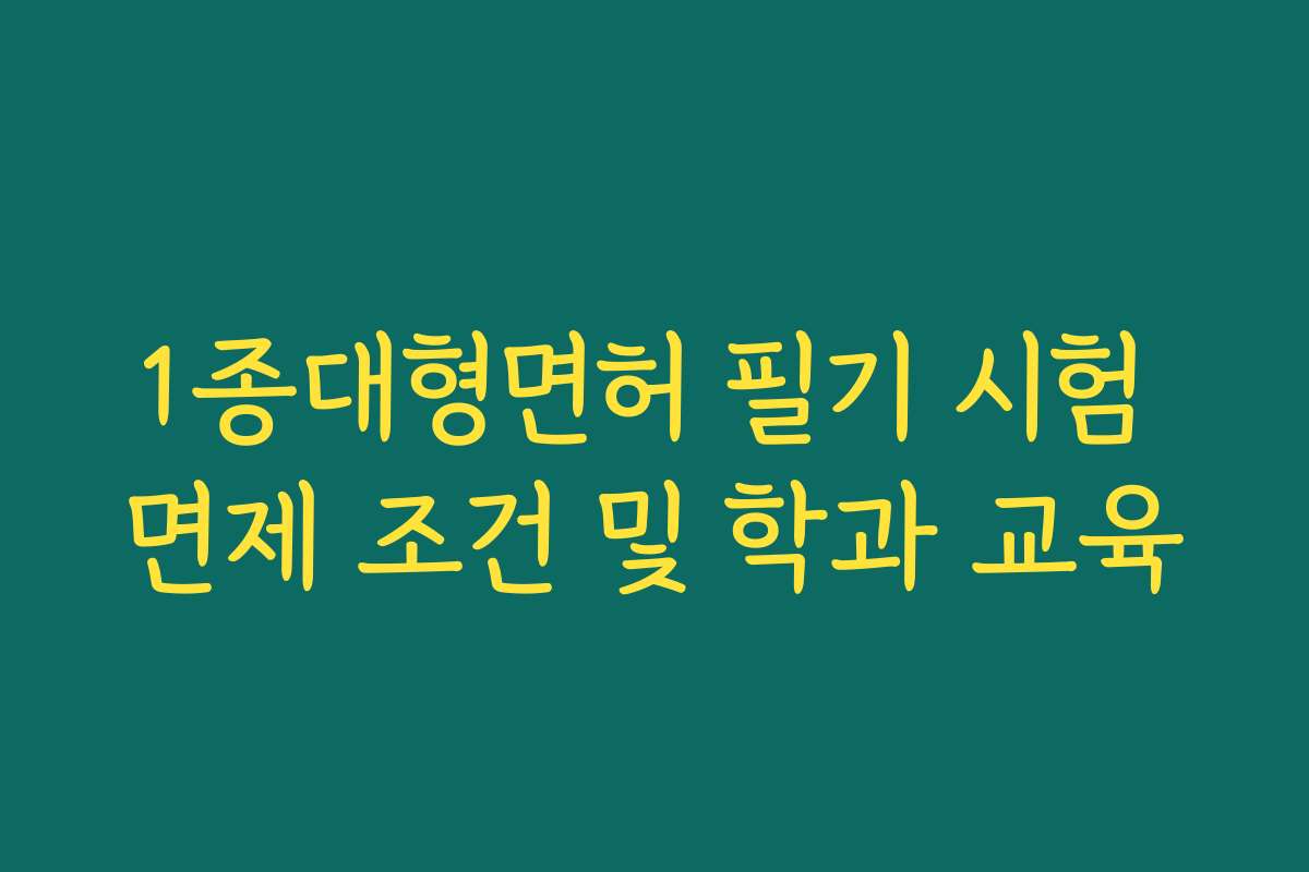 1종대형면허 필기 시험 면제 조건 및 학과 교육 1종대형면허 필기 시험 면제 조건 및 학과 교육