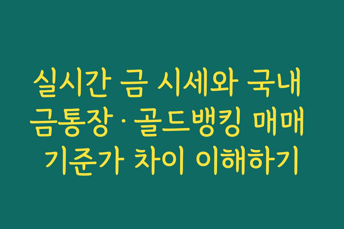 실시간 금 시세와 국내 금통장·골드뱅킹 매매 기준가 차이 이해하기