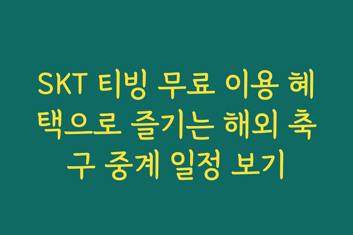 SKT 티빙 무료 이용 혜택으로 즐기는 해외 축구 중계 일정 보기