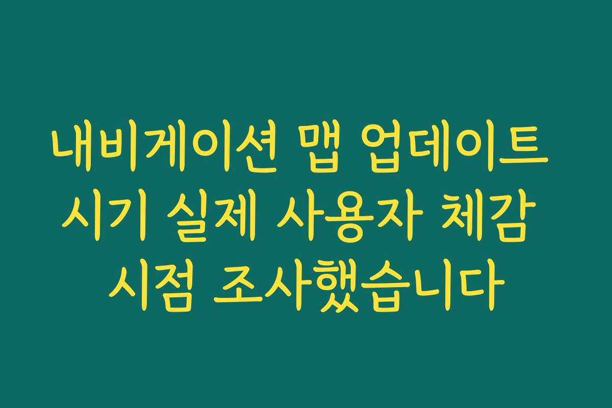 내비게이션 맵 업데이트 시기 실제 사용자 체감 시점 조사했습니다
