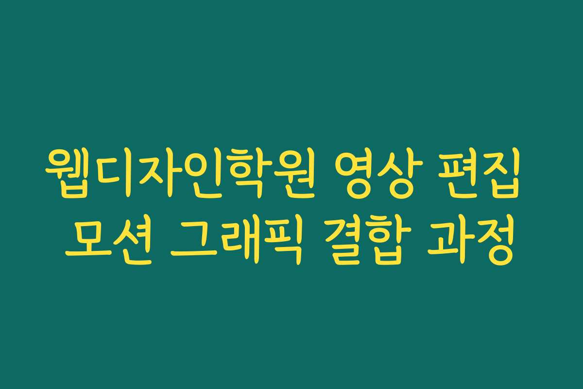 웹디자인학원 영상 편집 모션 그래픽 결합 과정 웹디자인학원 영상 편집 모션 그래픽 결합 과정
