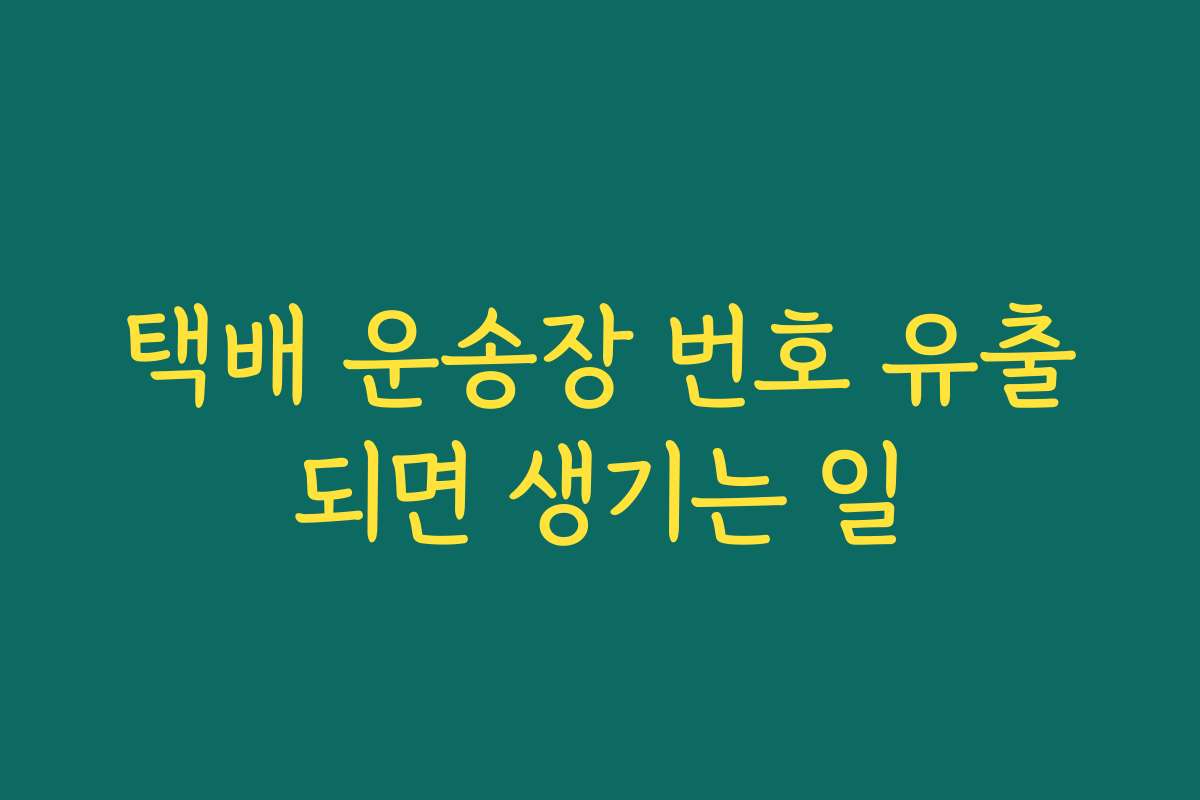 택배 운송장 번호 유출되면 생기는 일