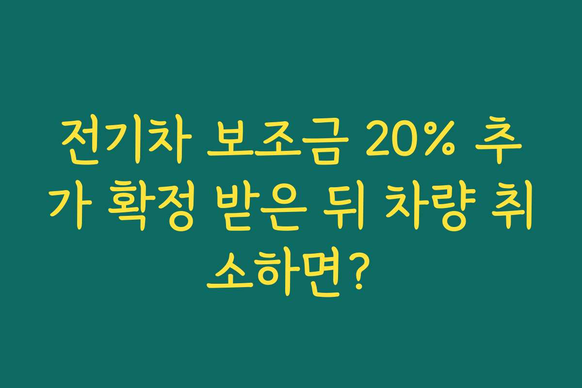 전기차 보조금 20% 추가 확정 받은 뒤 차량 취소하면?