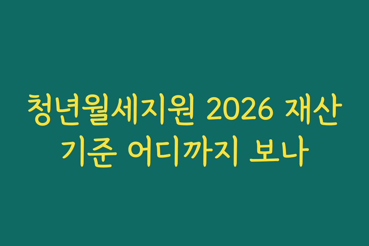 청년월세지원 2026 재산기준 어디까지 보나