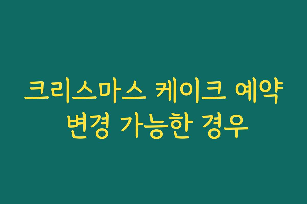 크리스마스 케이크 예약 변경 가능한 경우 크리스마스 케이크 예약 변경 가능한 경우
