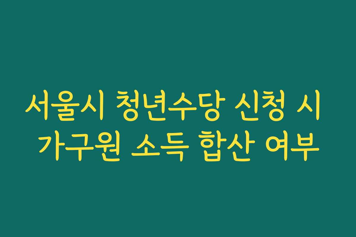 서울시 청년수당 신청 시 가구원 소득 합산 여부