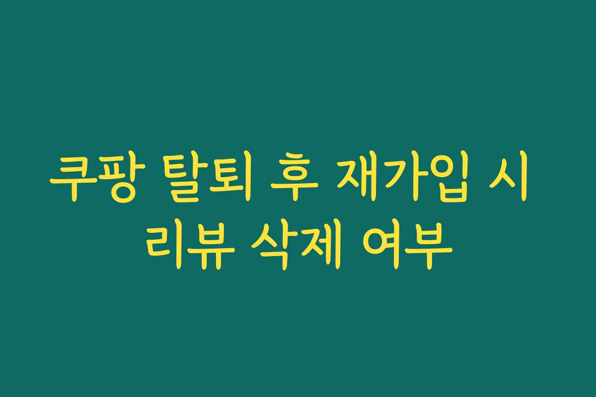 쿠팡 탈퇴 후 재가입 시 리뷰 삭제 여부
