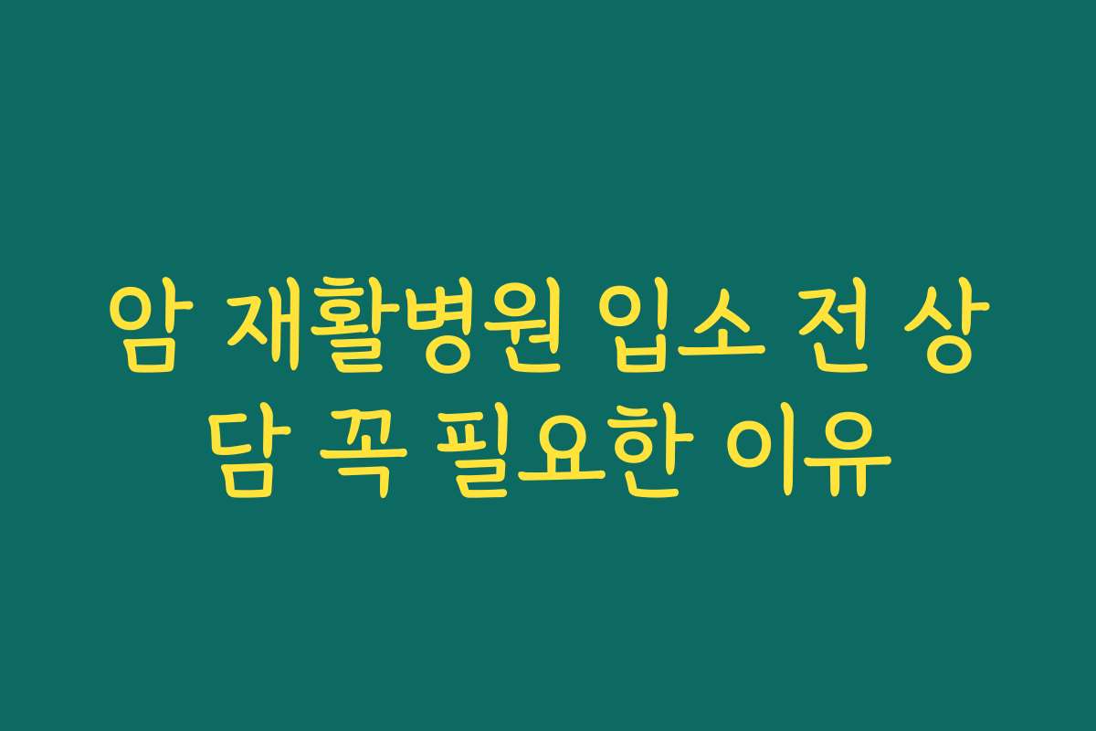 암 재활병원 입소 전 상담 꼭 필요한 이유