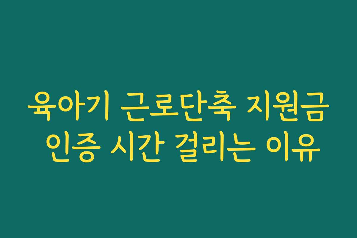 육아기 근로단축 지원금 인증 시간 걸리는 이유