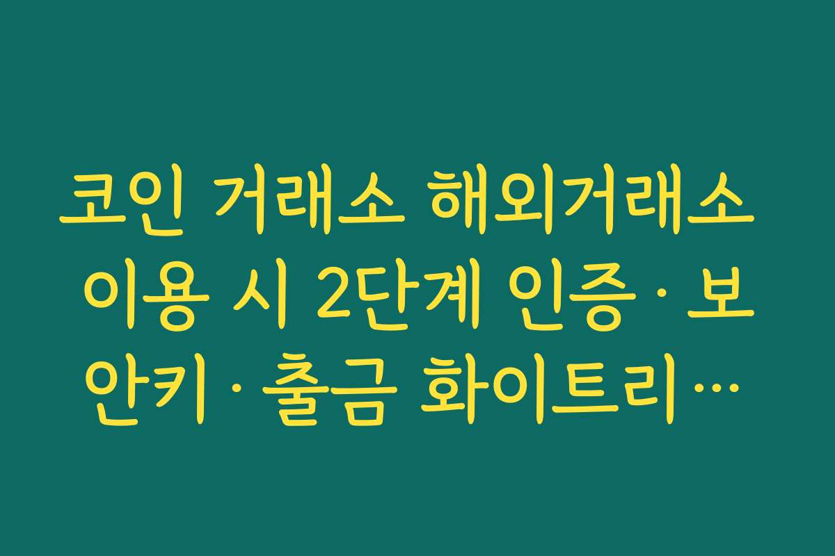 코인 거래소 해외거래소 이용 시 2단계 인증·보안키·출금 화이트리스트 꼭 설정해야 하는 이유