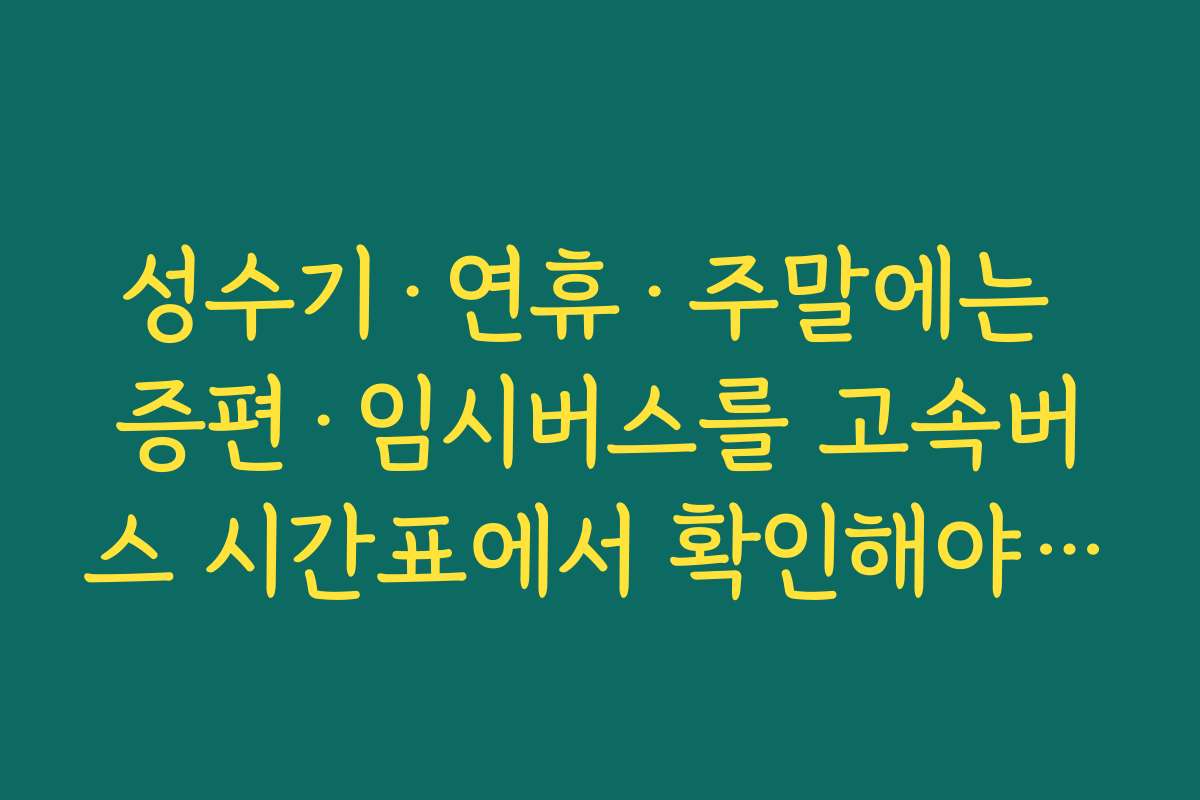 성수기&middot;연휴&middot;주말에는 증편&middot;임시버스를 고속버스 시간표에서 확인해야 하는 이유