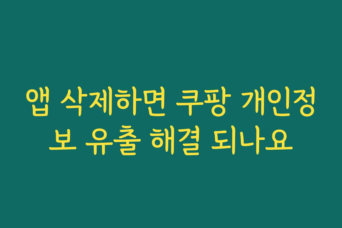 앱 삭제하면 쿠팡 개인정보 유출 해결 되나요