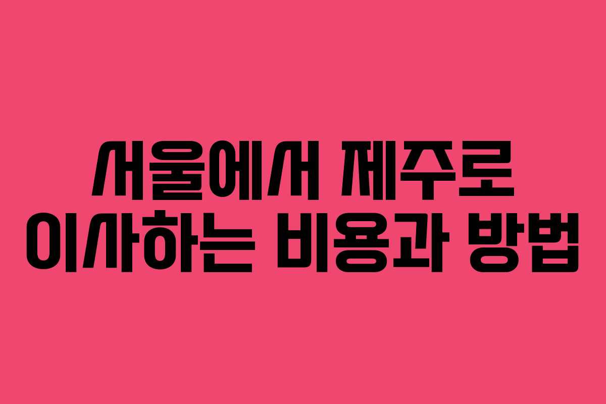 서울에서 제주로 이사하는 비용과 방법