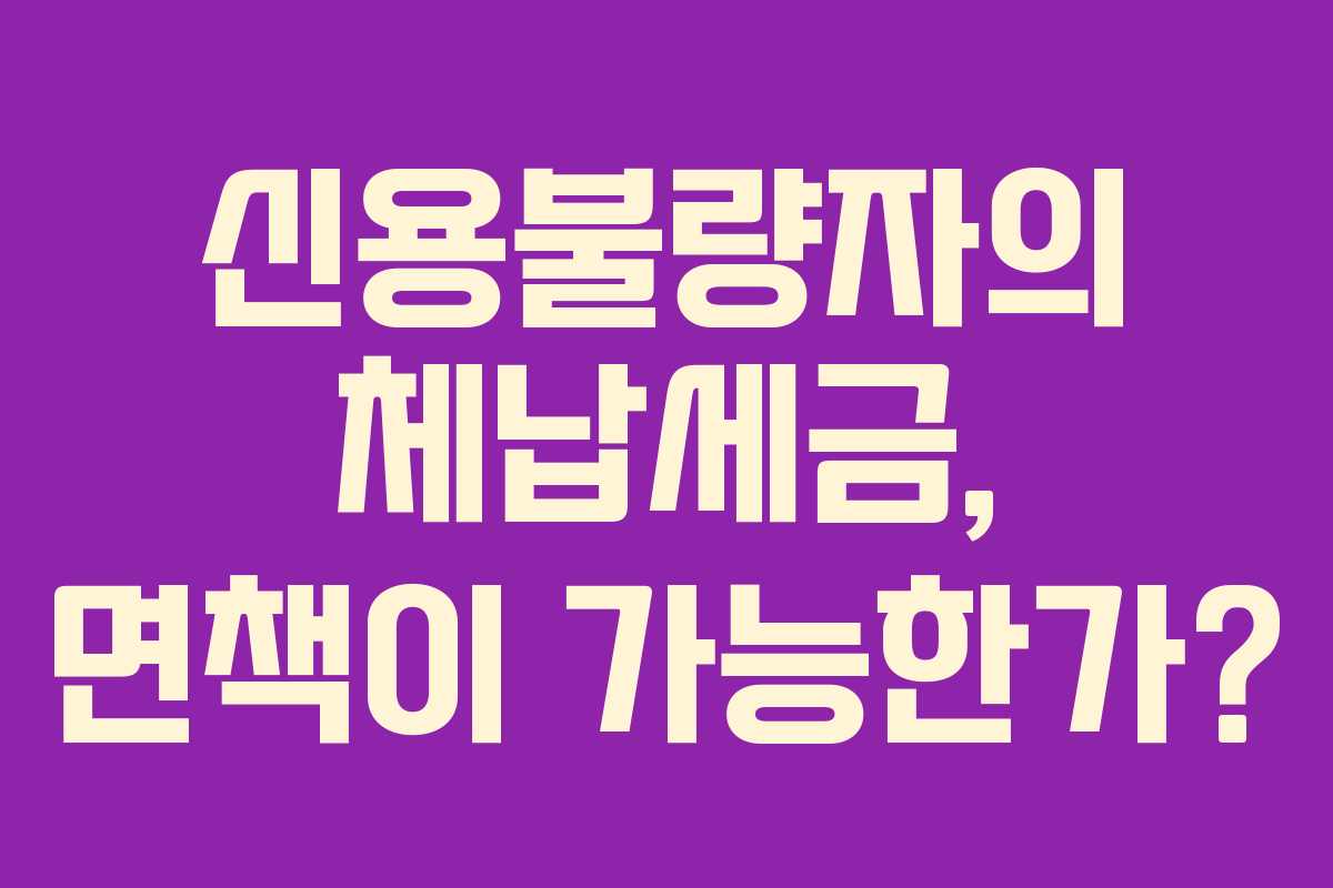 신용불량자의 체납세금, 면책이 가능한가?