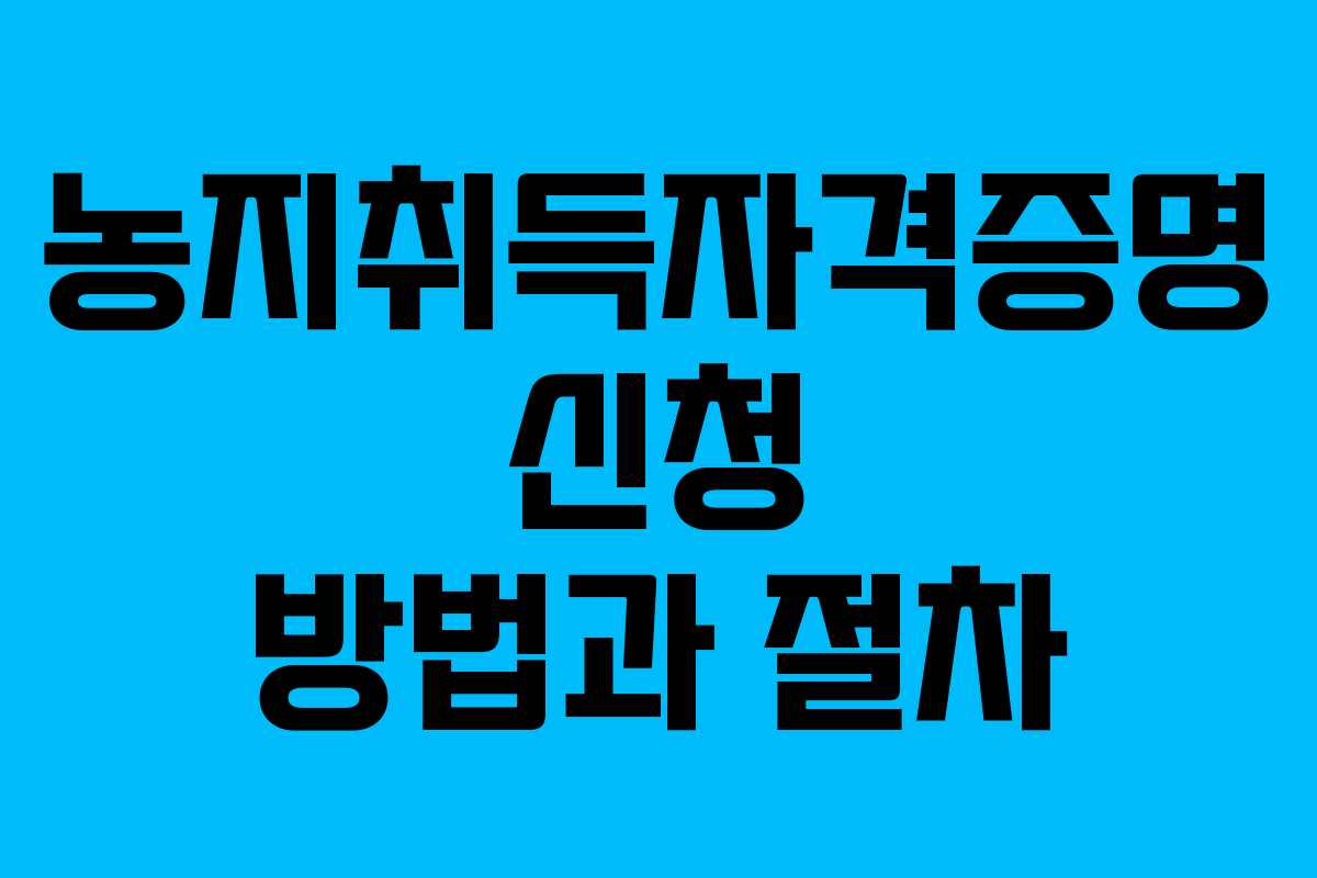 농지취득자격증명 신청 방법과 절차
