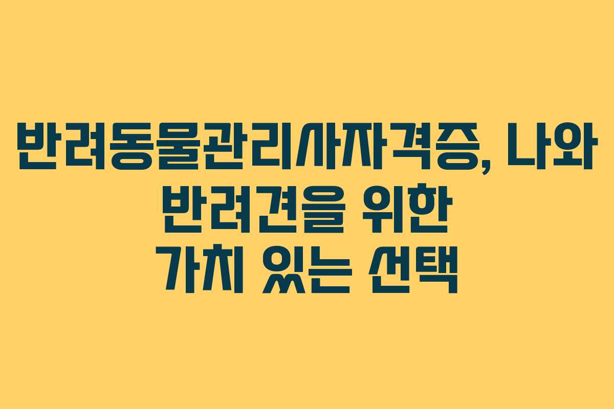 반려동물관리사자격증, 나와 반려견을 위한 가치 있는 선택