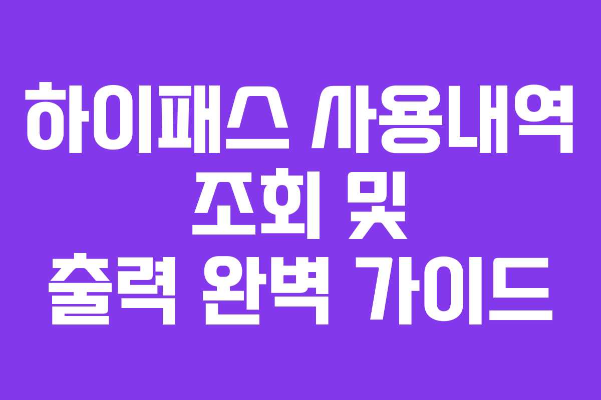 하이패스 사용내역 조회 및 출력 완벽 가이드