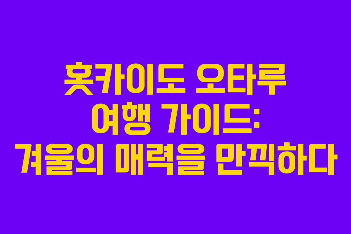 홋카이도 오타루 여행 가이드: 겨울의 매력을 만끽하다