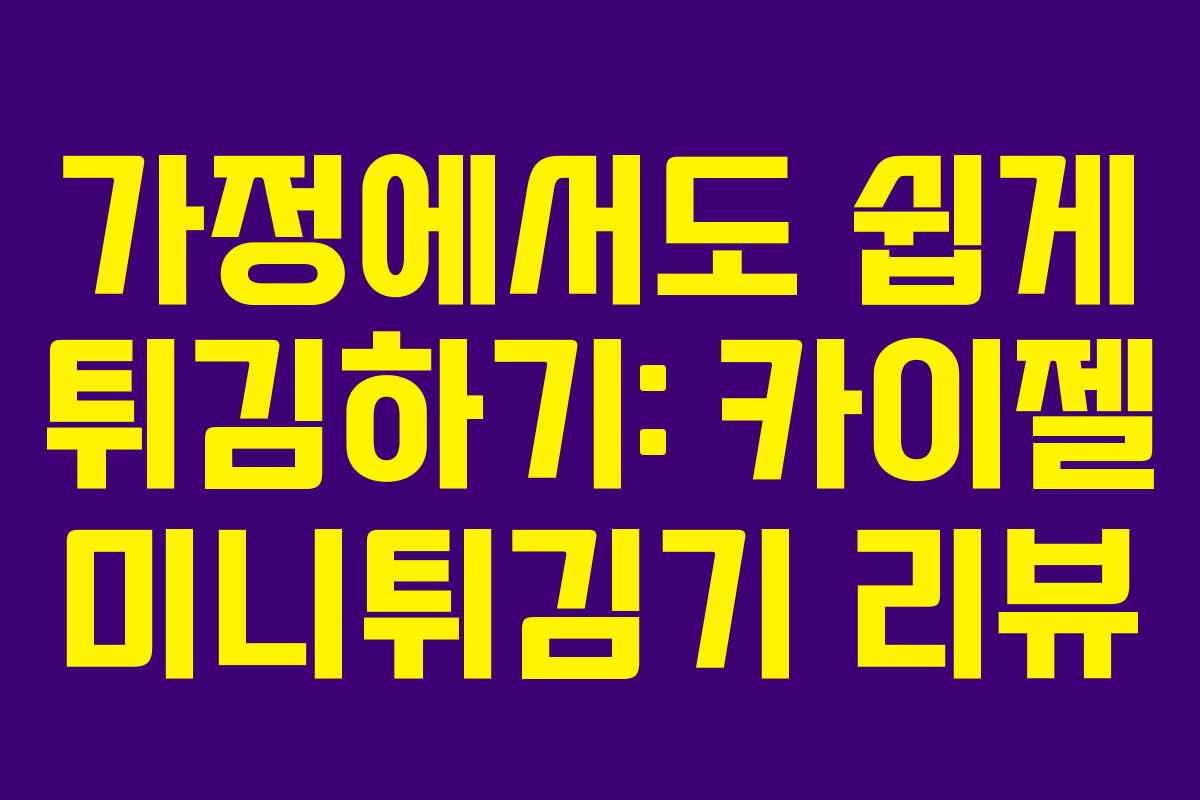 가정에서도 쉽게 튀김하기: 카이젤 미니튀김기 리뷰 가정에서도 쉽게 튀김하기: 카이젤 미니튀김기 리뷰