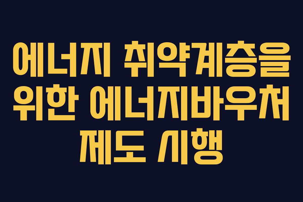 에너지 취약계층을 위한 에너지바우처 제도 시행 에너지 취약계층을 위한 에너지바우처 제도 시행