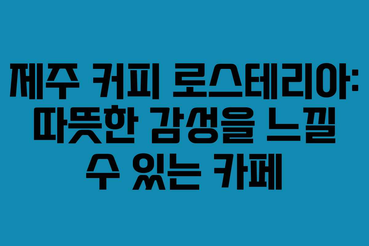 제주 커피 로스테리아: 따뜻한 감성을 느낄 수 있는 카페