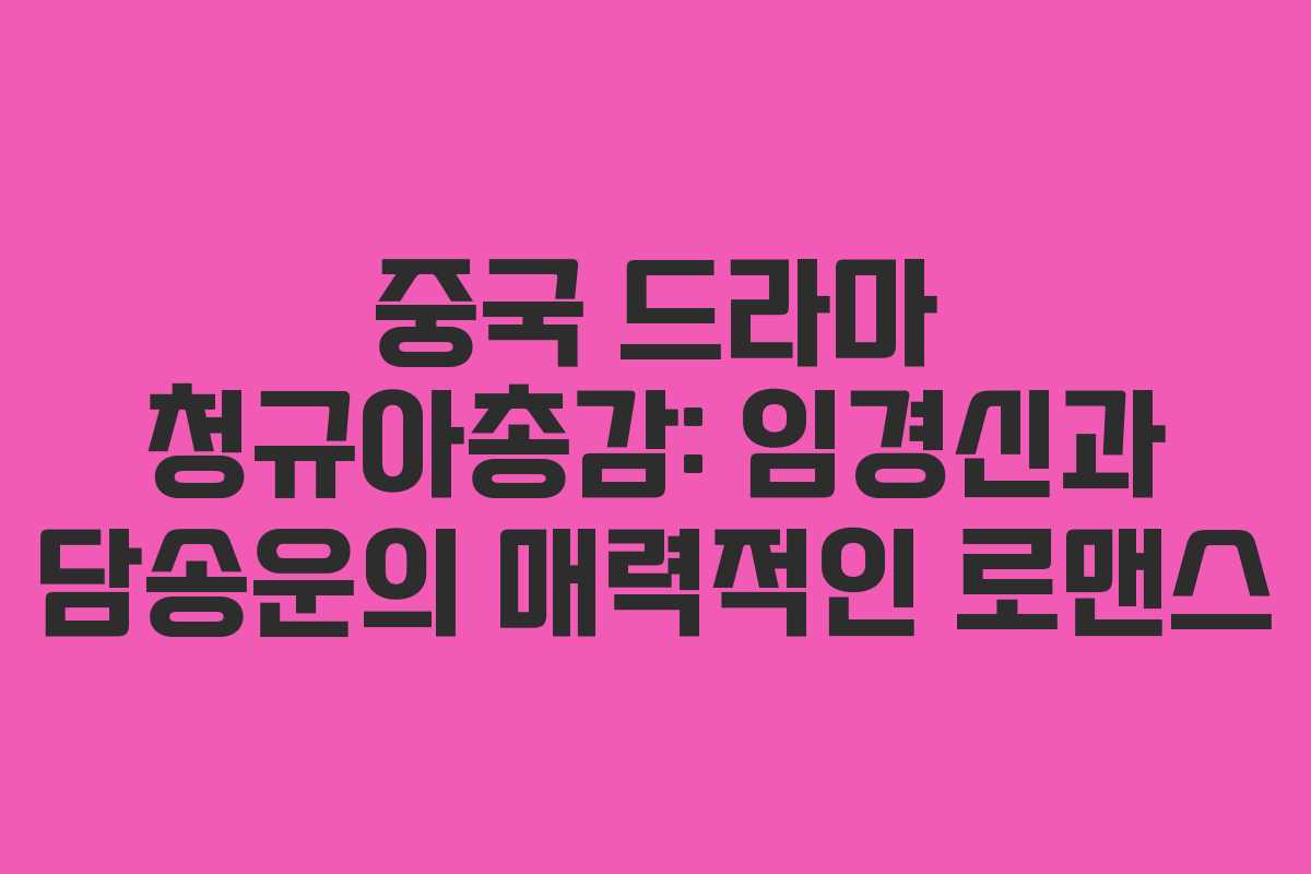 중국 드라마 청규아총감: 임경신과 담송운의 매력적인 로맨스