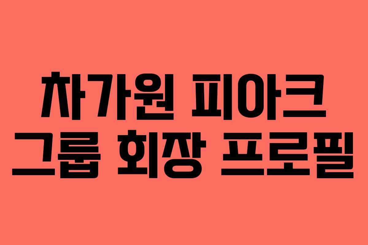 차가원 피아크 그룹 회장 프로필